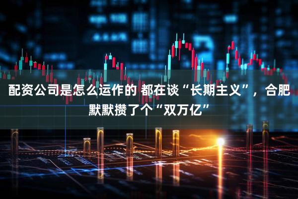配资公司是怎么运作的 都在谈“长期主义”，合肥默默攒了个“双万亿”
