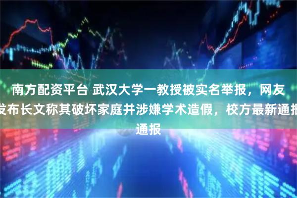 南方配资平台 武汉大学一教授被实名举报，网友发布长文称其破坏家庭并涉嫌学术造假，校方最新通报