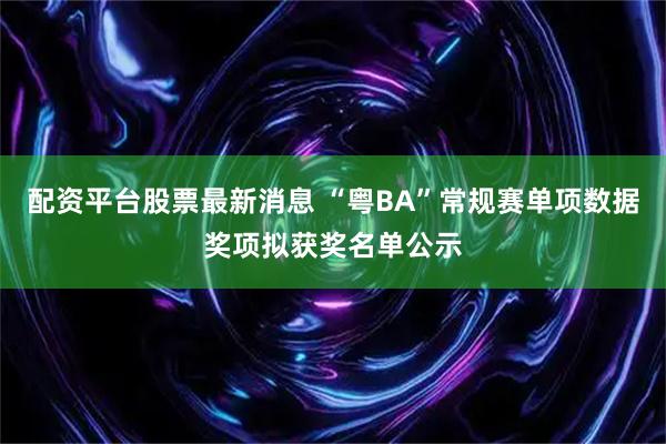 配资平台股票最新消息 “粤BA”常规赛单项数据奖项拟获奖名单公示