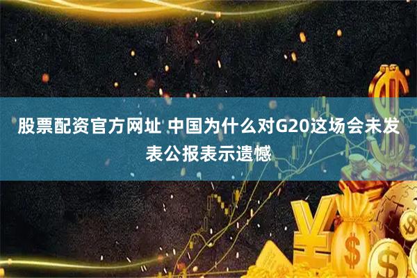 股票配资官方网址 中国为什么对G20这场会未发表公报表示遗憾