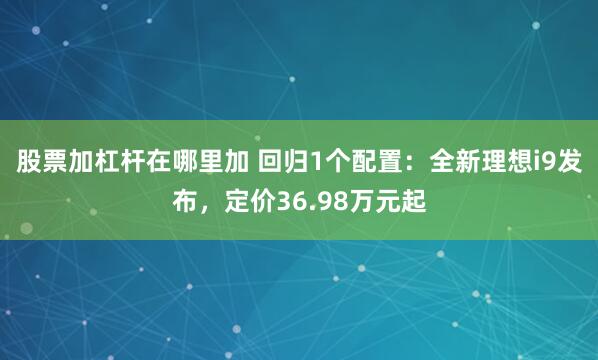 股票加杠杆在哪里加 回归1个配置：全新理想i9发布，定价36.98万元起