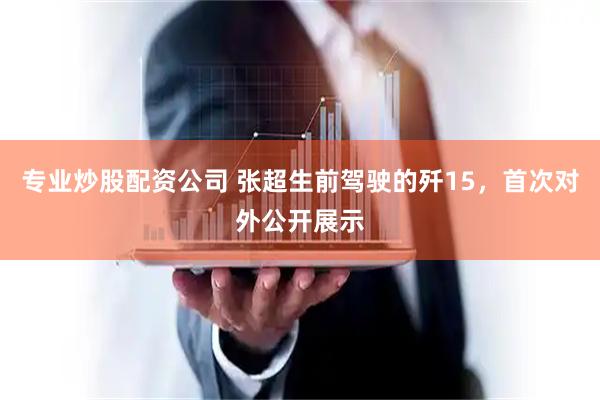 专业炒股配资公司 张超生前驾驶的歼15，首次对外公开展示