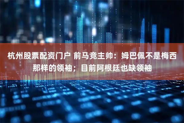 杭州股票配资门户 前马竞主帅：姆巴佩不是梅西那样的领袖；目前阿根廷也缺领袖