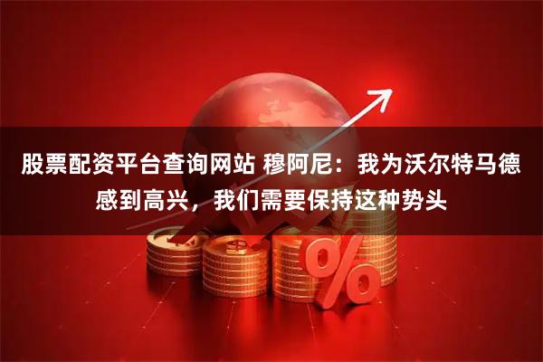 股票配资平台查询网站 穆阿尼：我为沃尔特马德感到高兴，我们需要保持这种势头